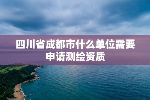 四川省成都市什么單位需要申請測繪資質