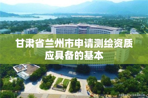 甘肅省蘭州市申請測繪資質應具備的基本