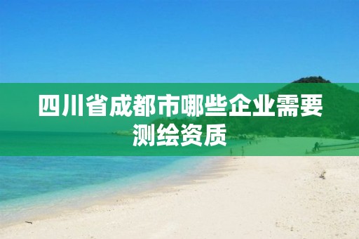 四川省成都市哪些企業(yè)需要測繪資質