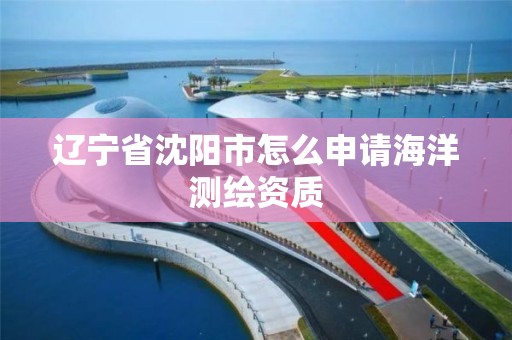 遼寧省沈陽市怎么申請海洋測繪資質