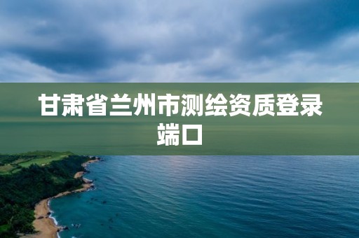 甘肅省蘭州市測繪資質登錄端口