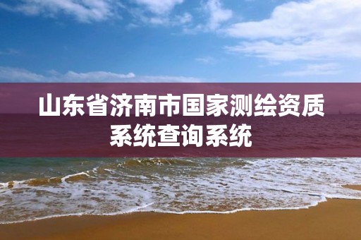 山東省濟南市國家測繪資質系統查詢系統