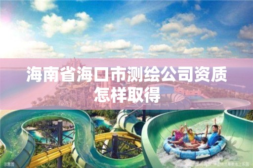 海南省海口市測繪公司資質怎樣取得