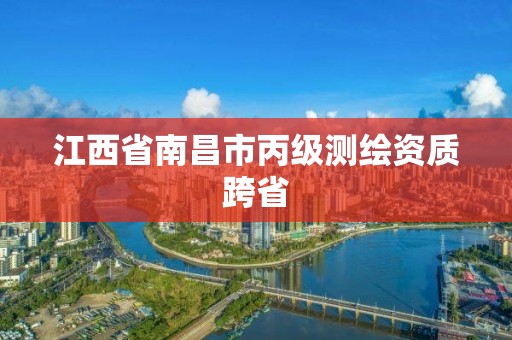 江西省南昌市丙級測繪資質(zhì)跨省