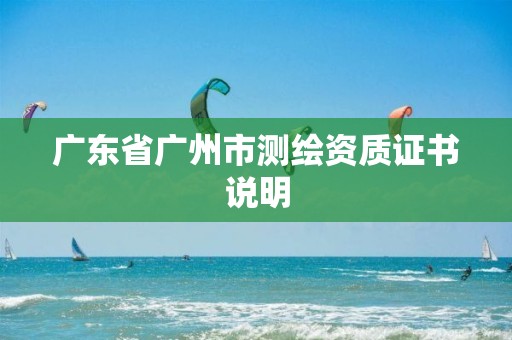 廣東省廣州市測(cè)繪資質(zhì)證書說(shuō)明