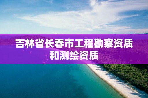 吉林省長(zhǎng)春市工程勘察資質(zhì)和測(cè)繪資質(zhì)