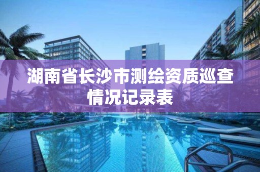 湖南省長沙市測繪資質巡查情況記錄表