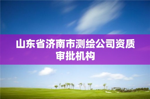 山東省濟南市測繪公司資質審批機構