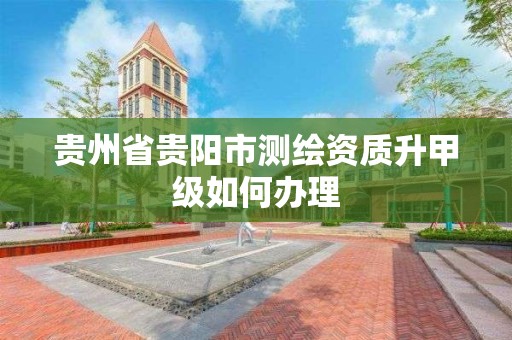 貴州省貴陽市測繪資質升甲級如何辦理