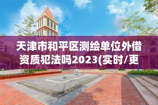 天津市和平區測繪單位外借資質犯法嗎2023(實時/更新中)