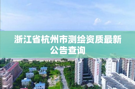 浙江省杭州市測繪資質最新公告查詢