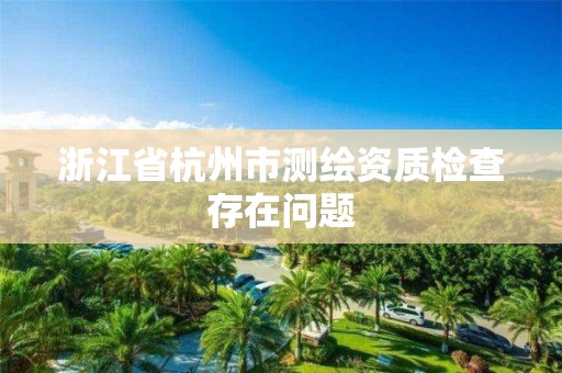 浙江省杭州市測(cè)繪資質(zhì)檢查存在問題