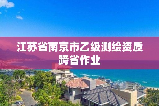 江蘇省南京市乙級測繪資質跨省作業(yè)