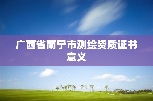 廣西省南寧市測(cè)繪資質(zhì)證書意義