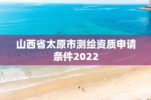 山西省太原市測(cè)繪資質(zhì)申請(qǐng)條件2022