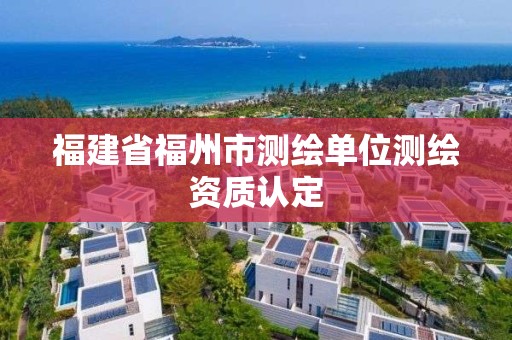 福建省福州市測繪單位測繪資質(zhì)認定