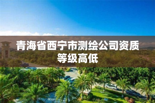 青海省西寧市測繪公司資質等級高低