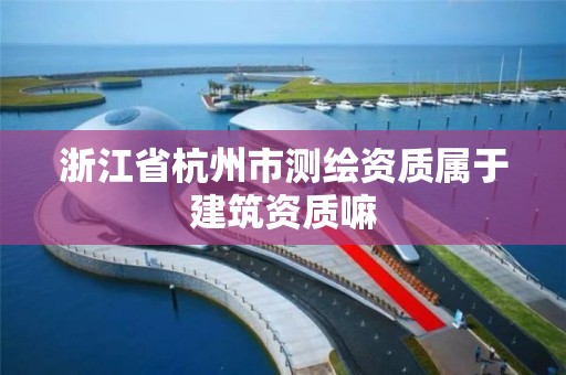 浙江省杭州市測繪資質(zhì)屬于建筑資質(zhì)嘛