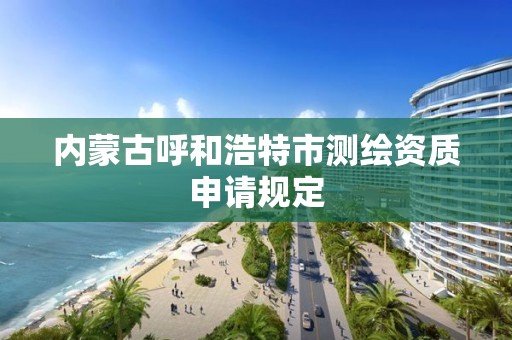 內蒙古呼和浩特市測繪資質申請規定