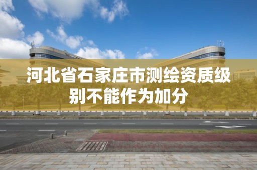 河北省石家莊市測繪資質級別不能作為加分