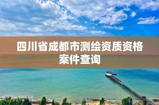 四川省成都市測繪資質資格案件查詢