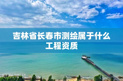 吉林省長(zhǎng)春市測(cè)繪屬于什么工程資質(zhì)