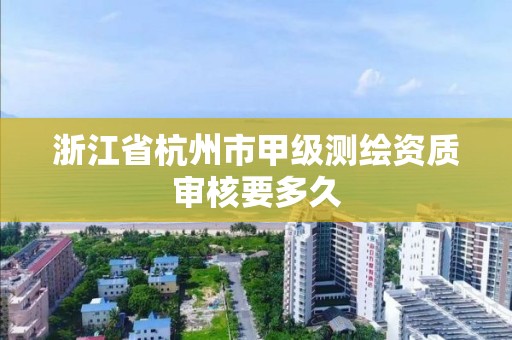 浙江省杭州市甲級測繪資質審核要多久