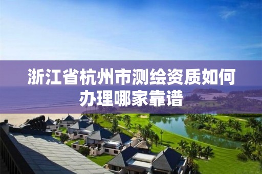 浙江省杭州市測繪資質如何辦理哪家靠譜