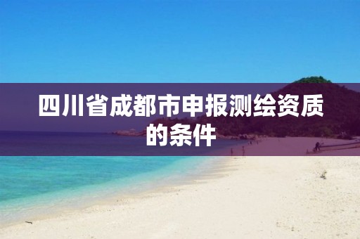 四川省成都市申報測繪資質的條件