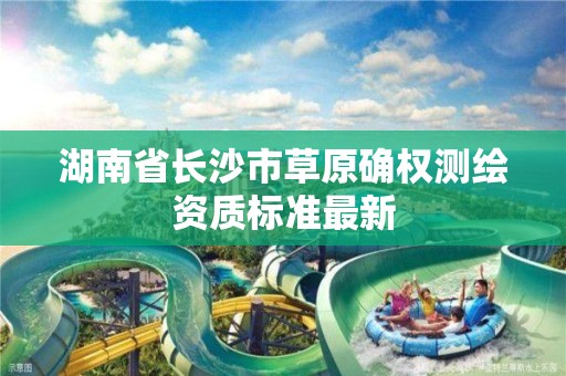 湖南省長沙市草原確權(quán)測繪資質(zhì)標(biāo)準(zhǔn)最新