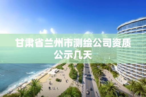 甘肅省蘭州市測繪公司資質(zhì)公示幾天