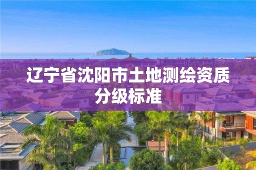 遼寧省沈陽市土地測繪資質(zhì)分級標準