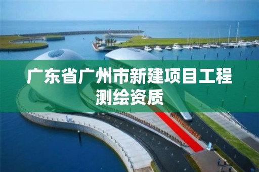 廣東省廣州市新建項目工程測繪資質(zhì)