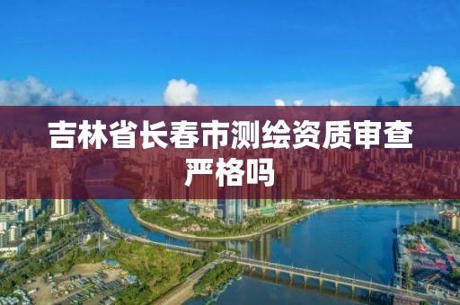 吉林省長春市測繪資質審查嚴格嗎