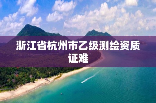 浙江省杭州市乙級測繪資質(zhì)證難