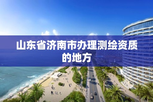 山東省濟南市辦理測繪資質(zhì)的地方