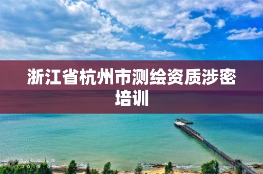 浙江省杭州市測繪資質涉密培訓