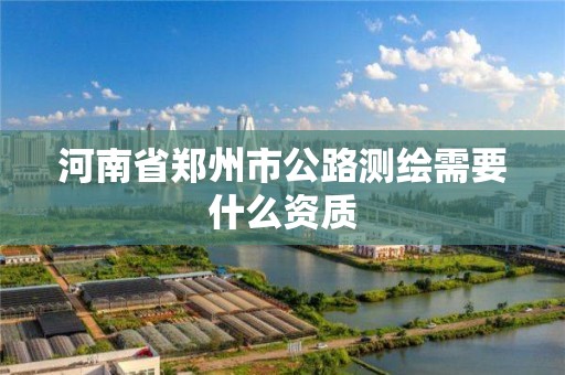 河南省鄭州市公路測繪需要什么資質