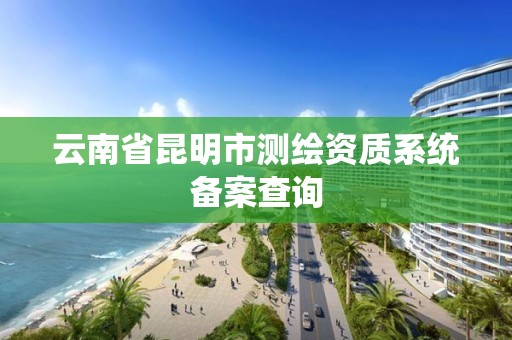 云南省昆明市測繪資質系統備案查詢