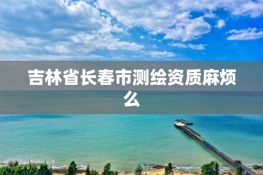 吉林省長春市測繪資質麻煩么