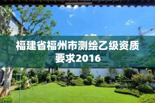 福建省福州市測繪乙級資質要求2016