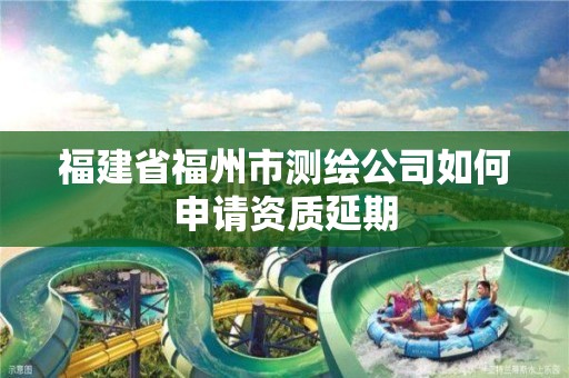 福建省福州市測繪公司如何申請資質延期