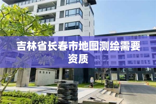 吉林省長春市地圖測繪需要資質(zhì)