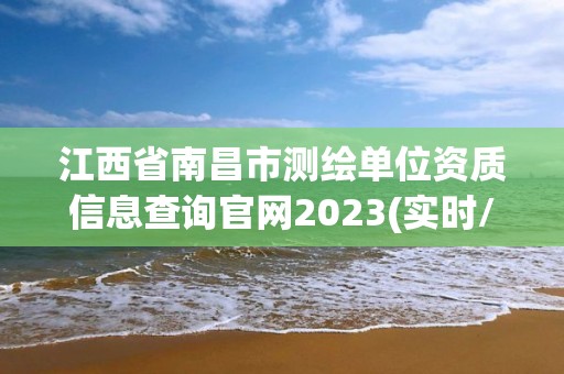 江西省南昌市測繪單位資質(zhì)信息查詢官網(wǎng)2023(實時/更新中)