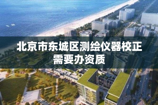 北京市東城區測繪儀器校正需要辦資質