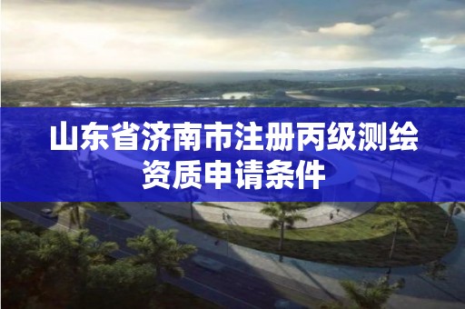 山東省濟南市注冊丙級測繪資質申請條件