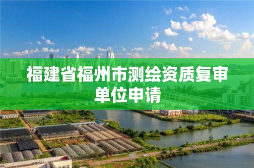 福建省福州市測繪資質復審單位申請