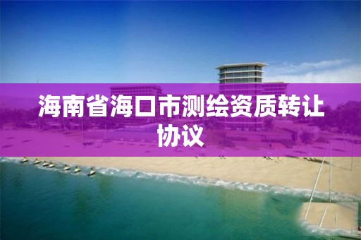 海南省海口市測繪資質轉讓協議