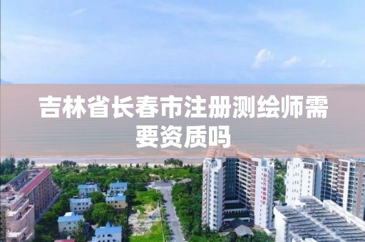 吉林省長春市注冊測繪師需要資質嗎