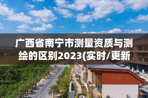 廣西省南寧市測量資質(zhì)與測繪的區(qū)別2023(實時/更新中)